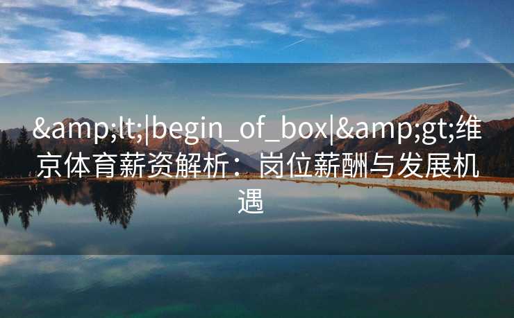 <|begin_of_box|>维京体育薪资解析:岗位薪酬与发展机遇 <|begin_of_box|>维京体育薪资解析:岗位薪酬与发展机遇