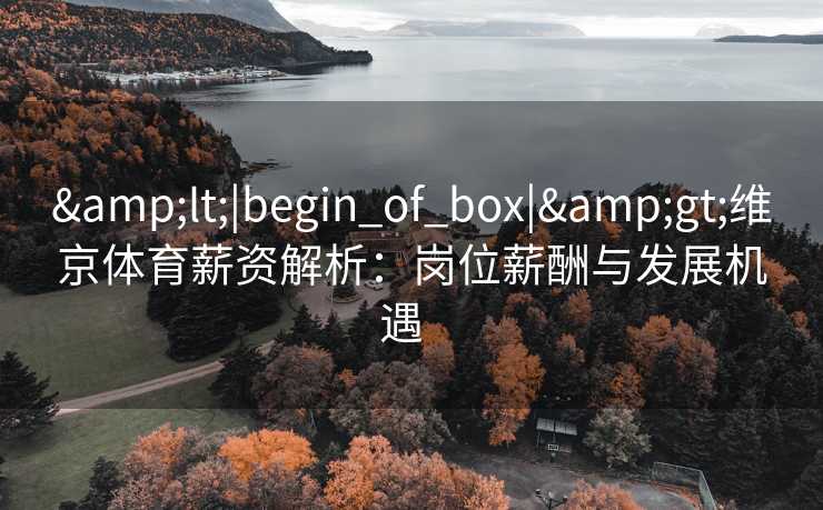 <|begin_of_box|>维京体育薪资解析:岗位薪酬与发展机遇 <|begin_of_box|>维京体育薪资解析:岗位薪酬与发展机遇