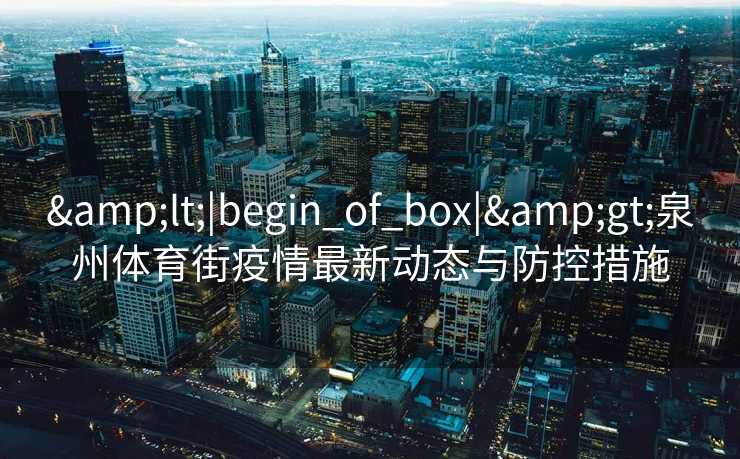 <|begin_of_box|>泉州体育街疫情最新动态与防控措施 <|begin_of_box|>泉州体育街疫情最新动态与防控措施
