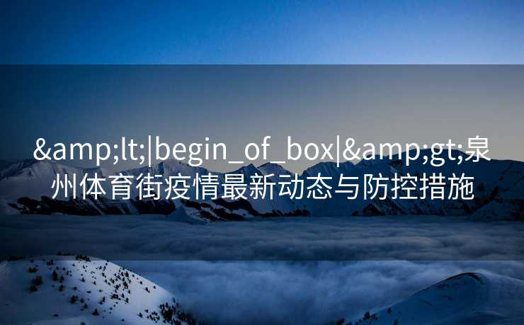 <|begin_of_box|>泉州体育街疫情最新动态与防控措施 <|begin_of_box|>泉州体育街疫情最新动态与防控措施