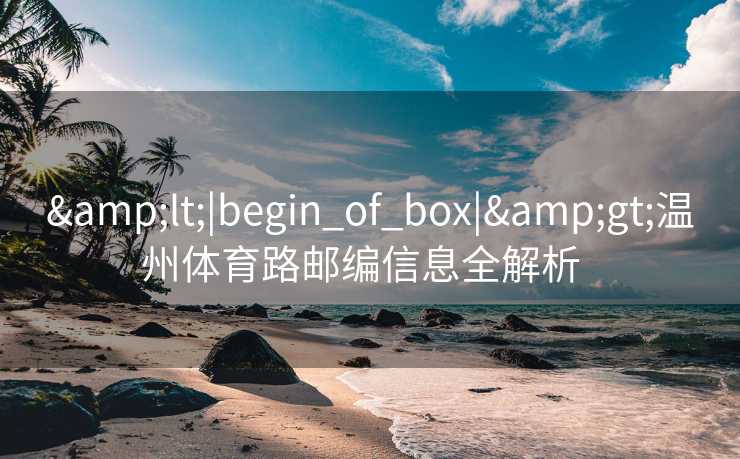 <|begin_of_box|>温州体育路邮编信息全解析   <|begin_of_box|>温州体育路邮编信息全解析