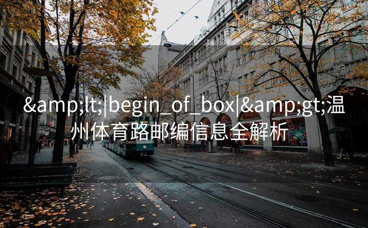 <|begin_of_box|>温州体育路邮编信息全解析   <|begin_of_box|>温州体育路邮编信息全解析