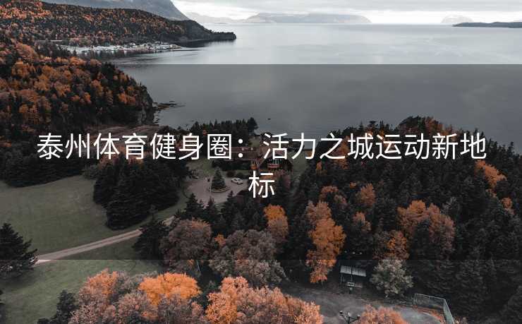 泰州体育健身圈:活力之城运动新地标 泰州体育健身圈:活力之城运动新地标