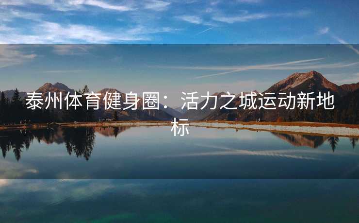 泰州体育健身圈:活力之城运动新地标 泰州体育健身圈:活力之城运动新地标