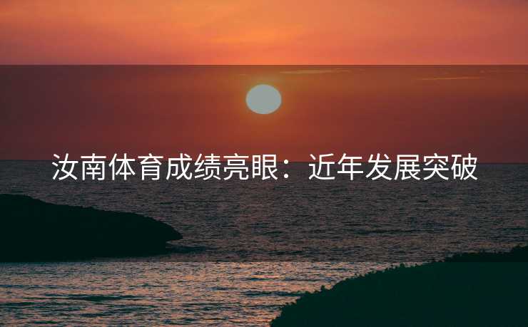 汝南体育成绩亮眼:近年发展突破 汝南体育成绩亮眼:近年发展突破