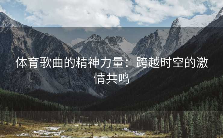 体育歌曲的精神力量:跨越时空的激情共鸣 体育歌曲的精神力量:跨越时空的激情共鸣