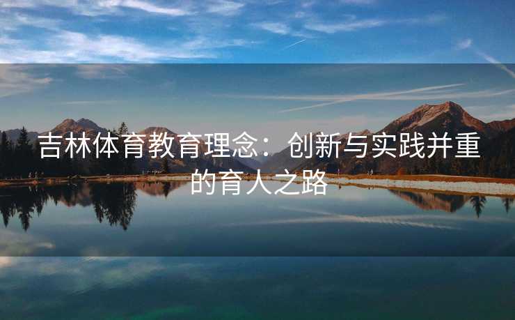 吉林体育教育理念:创新与实践并重的育人之路 吉林体育教育理念:创新与实践并重的育人之路