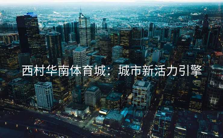西村华南体育城:城市新活力引擎 西村华南体育城:城市新活力引擎