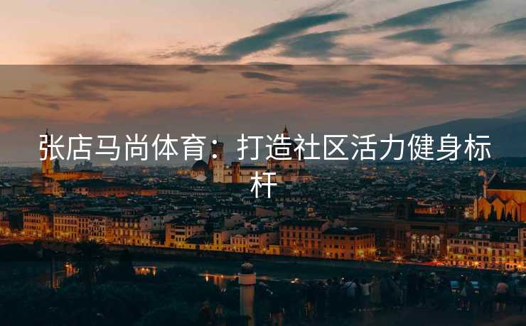 张店马尚体育:打造社区活力健身标杆 张店马尚体育:打造社区活力健身标杆
