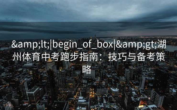 <|begin_of_box|>湖州体育中考跑步指南:技巧与备考策略   <|begin_of_box|>湖州体育中考跑步指南:技巧与备考策略