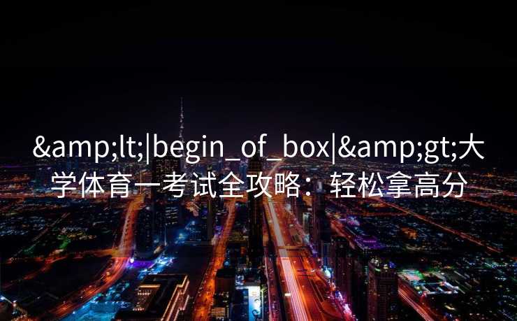 &lt;|begin_of_box|&gt;大学体育一考试全攻略：轻松拿高分