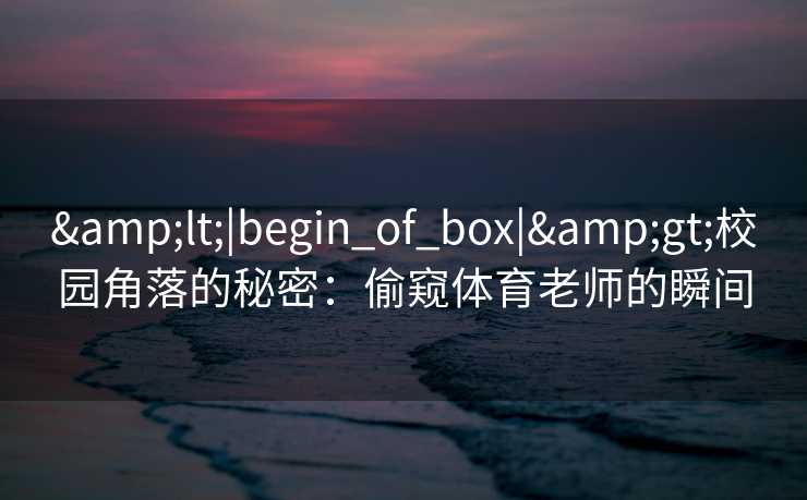 <|begin_of_box|>校园角落的秘密:偷窥体育老师的瞬间 <|begin_of_box|>校园角落的秘密:偷窥体育老师的瞬间
