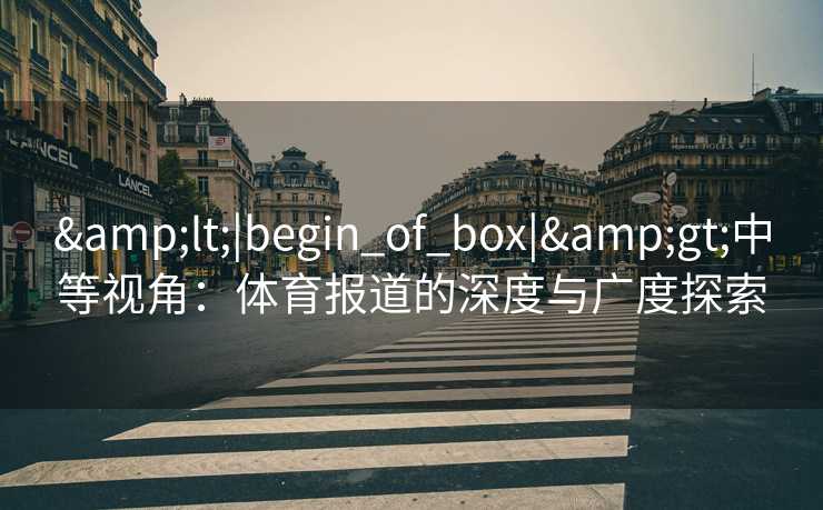 &lt;|begin_of_box|&gt;中等视角：体育报道的深度与广度探索