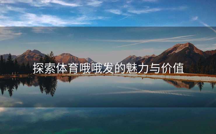 探索体育哦哦发的魅力与价值 探索体育哦哦发的魅力与价值