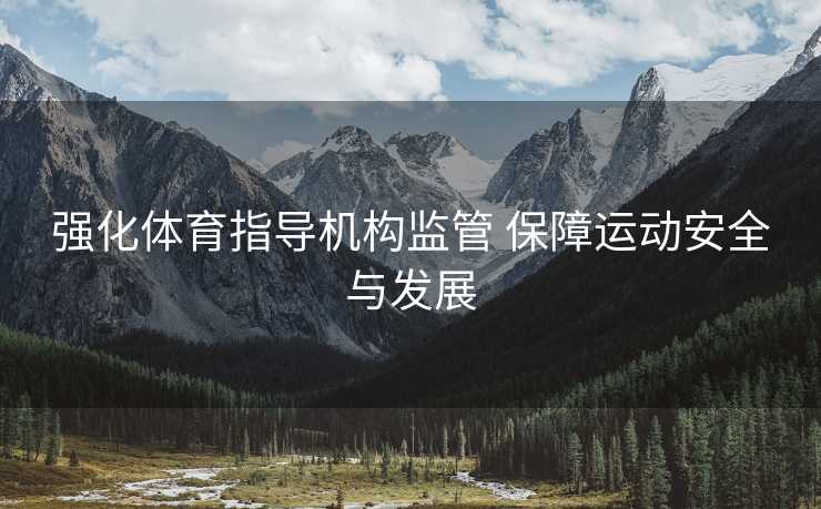 强化体育指导机构监管 保障运动安全与发展 强化体育指导机构监管 保障运动安全与发展