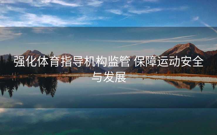强化体育指导机构监管 保障运动安全与发展 强化体育指导机构监管 保障运动安全与发展