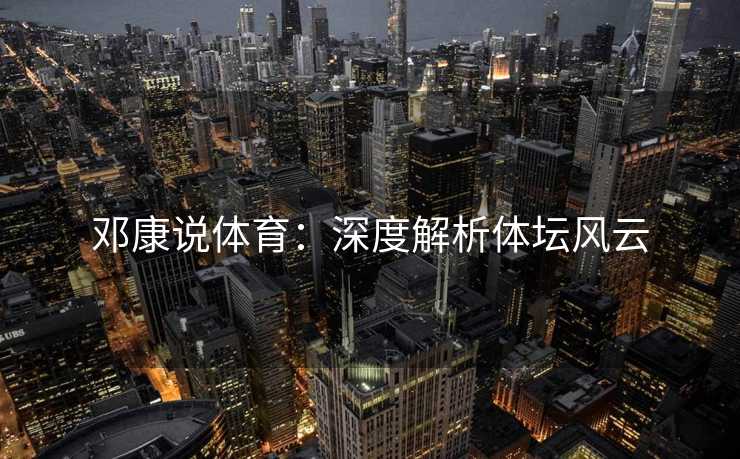 邓康说体育:深度解析体坛风云 邓康说体育:深度解析体坛风云