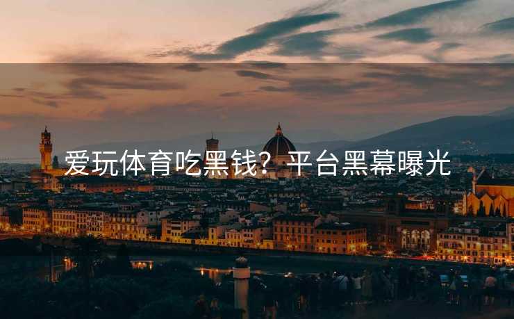 爱玩体育吃黑钱?平台黑幕曝光 爱玩体育吃黑钱?平台黑幕曝光