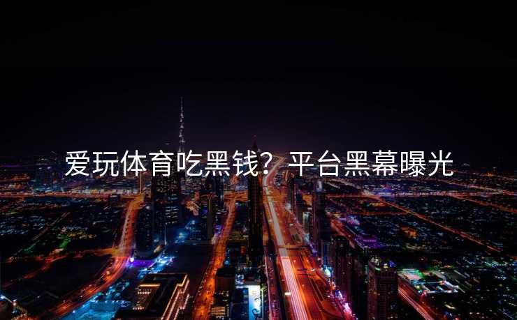 爱玩体育吃黑钱?平台黑幕曝光 爱玩体育吃黑钱?平台黑幕曝光